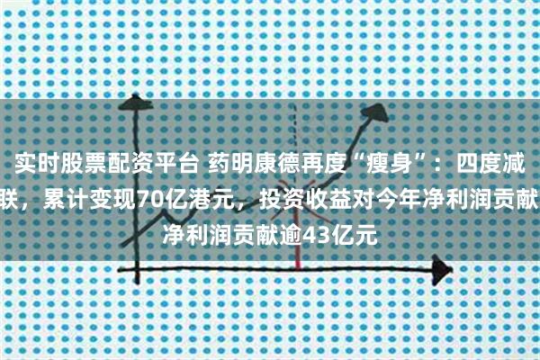 实时股票配资平台 药明康德再度“瘦身”：四度减持药明合联，累计变现70亿港元，投资收益对今年净利润贡献逾43亿元