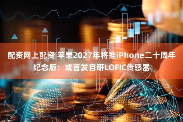配资网上配资 苹果2027年将推iPhone二十周年纪念版：或首发自研LOFIC传感器