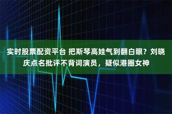实时股票配资平台 把斯琴高娃气到翻白眼？刘晓庆点名批评不背词演员，疑似港圈女神