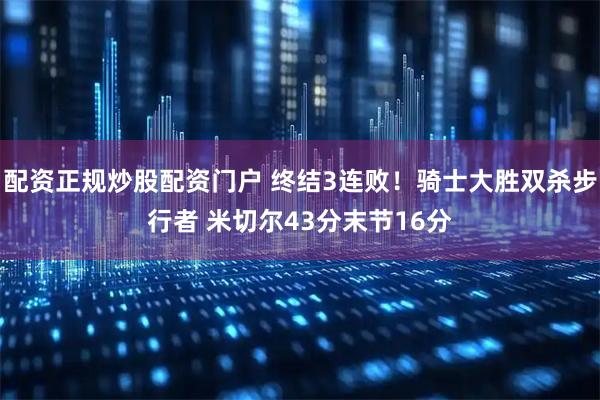 配资正规炒股配资门户 终结3连败！骑士大胜双杀步行者 米切尔43分末节16分