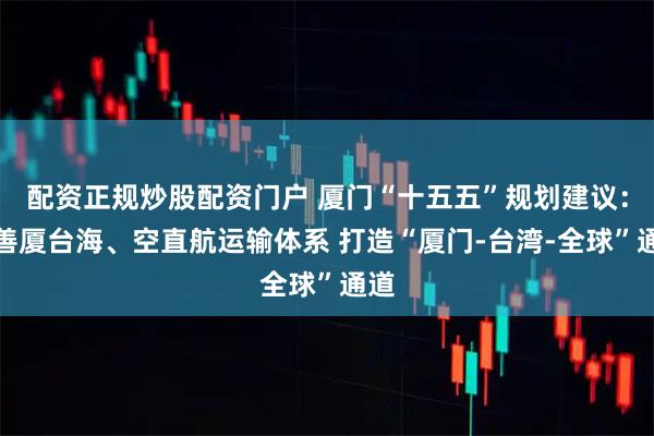 配资正规炒股配资门户 厦门“十五五”规划建议：完善厦台海、空直航运输体系 打造“厦门-台湾-全球”通道
