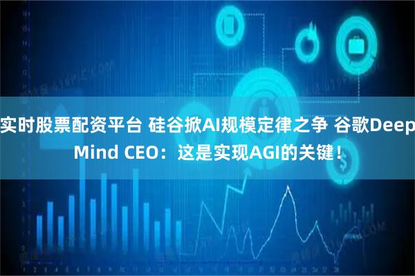 实时股票配资平台 硅谷掀AI规模定律之争 谷歌DeepMind CEO：这是实现AGI的关键！